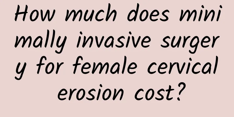 How much does minimally invasive surgery for female cervical erosion cost?