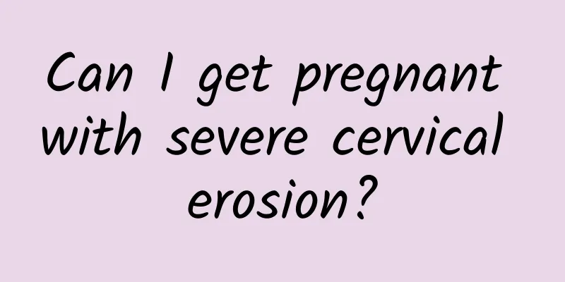 Can I get pregnant with severe cervical erosion?