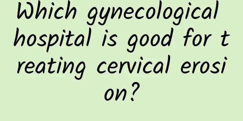 Which gynecological hospital is good for treating cervical erosion?
