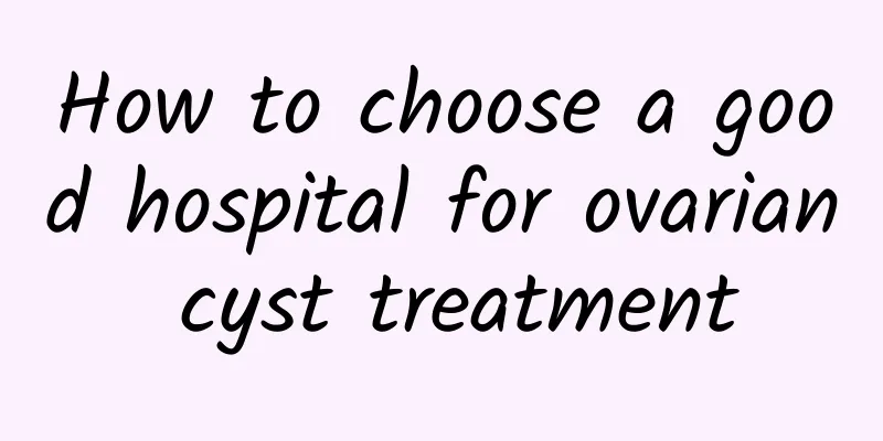 How to choose a good hospital for ovarian cyst treatment