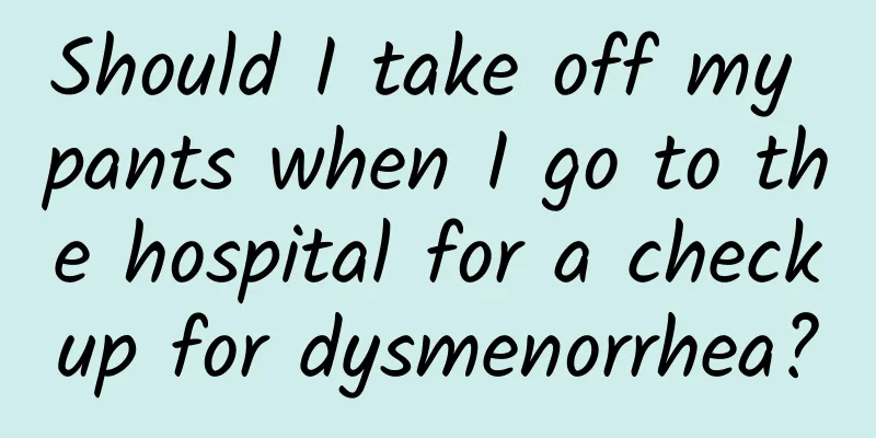Should I take off my pants when I go to the hospital for a checkup for dysmenorrhea?