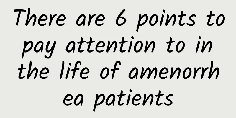There are 6 points to pay attention to in the life of amenorrhea patients