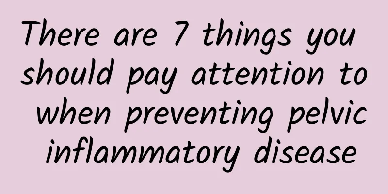 There are 7 things you should pay attention to when preventing pelvic inflammatory disease