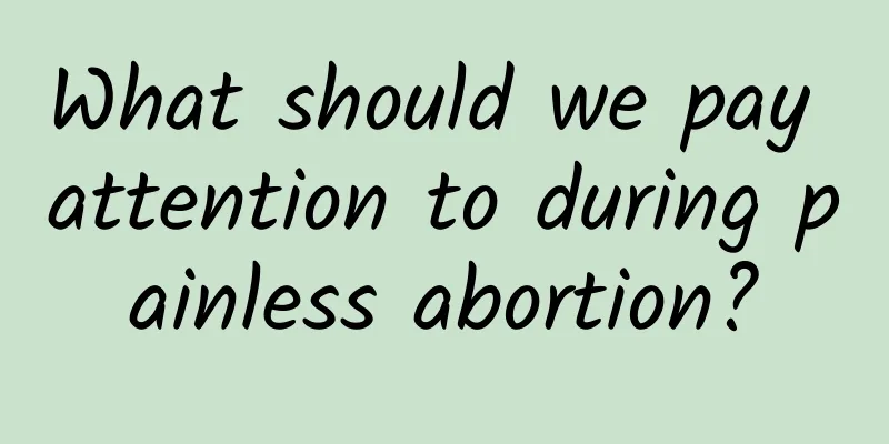 What should we pay attention to during painless abortion?