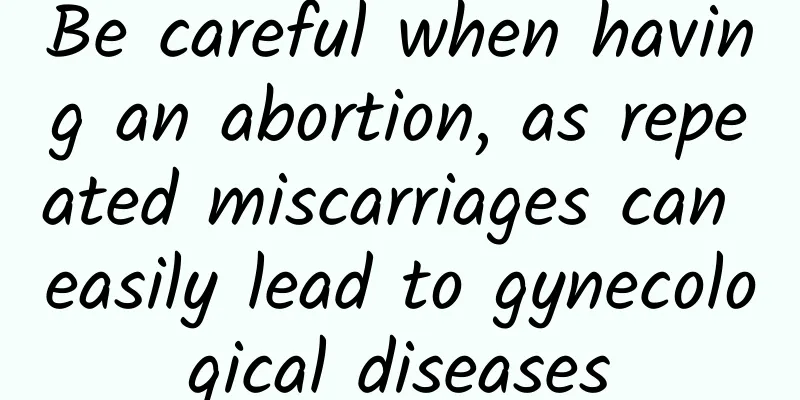 Be careful when having an abortion, as repeated miscarriages can easily lead to gynecological diseases