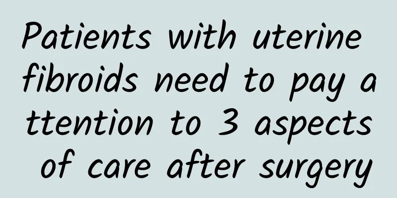 Patients with uterine fibroids need to pay attention to 3 aspects of care after surgery