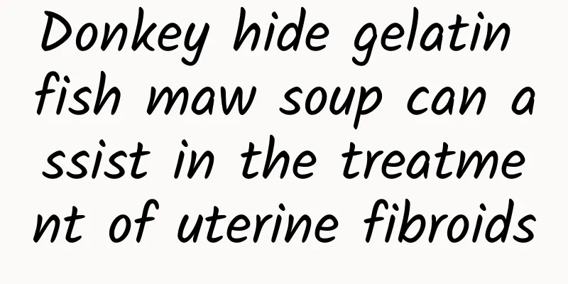 Donkey hide gelatin fish maw soup can assist in the treatment of uterine fibroids