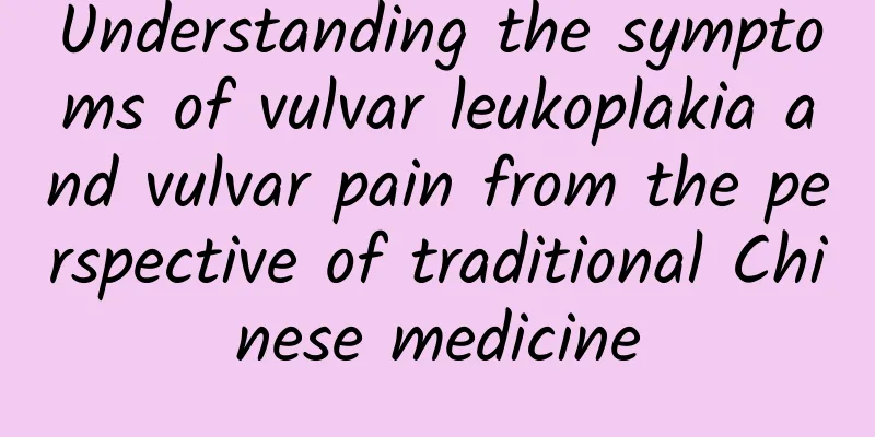 Understanding the symptoms of vulvar leukoplakia and vulvar pain from the perspective of traditional Chinese medicine