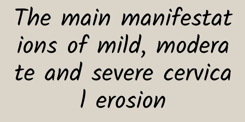 The main manifestations of mild, moderate and severe cervical erosion