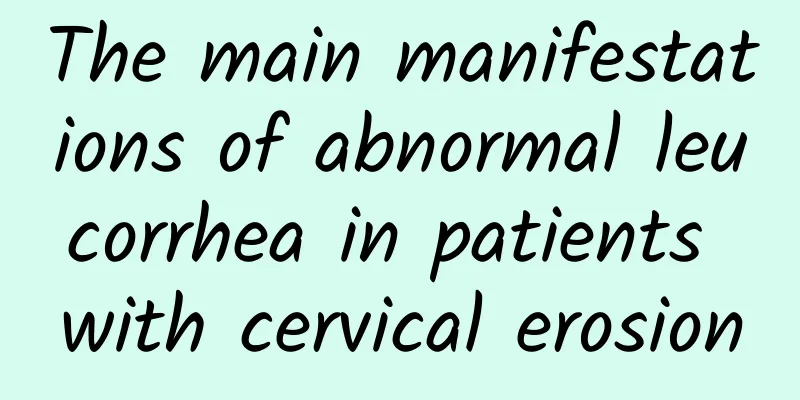 The main manifestations of abnormal leucorrhea in patients with cervical erosion