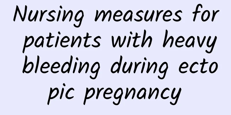 Nursing measures for patients with heavy bleeding during ectopic pregnancy