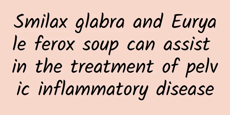 Smilax glabra and Euryale ferox soup can assist in the treatment of pelvic inflammatory disease
