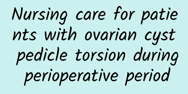Nursing care for patients with ovarian cyst pedicle torsion during perioperative period