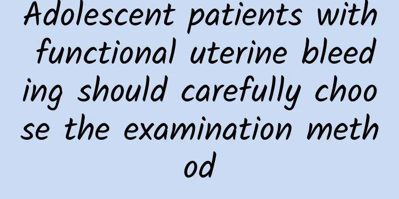 Adolescent patients with functional uterine bleeding should carefully choose the examination method