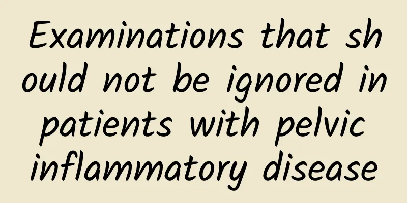 Examinations that should not be ignored in patients with pelvic inflammatory disease