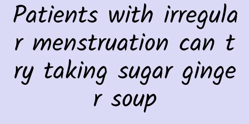 Patients with irregular menstruation can try taking sugar ginger soup