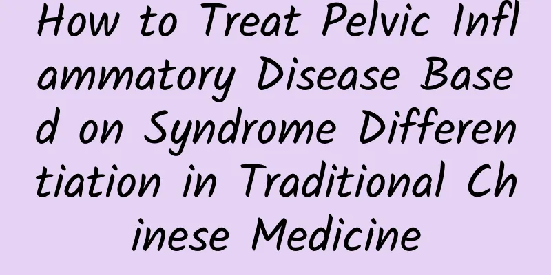How to Treat Pelvic Inflammatory Disease Based on Syndrome Differentiation in Traditional Chinese Medicine