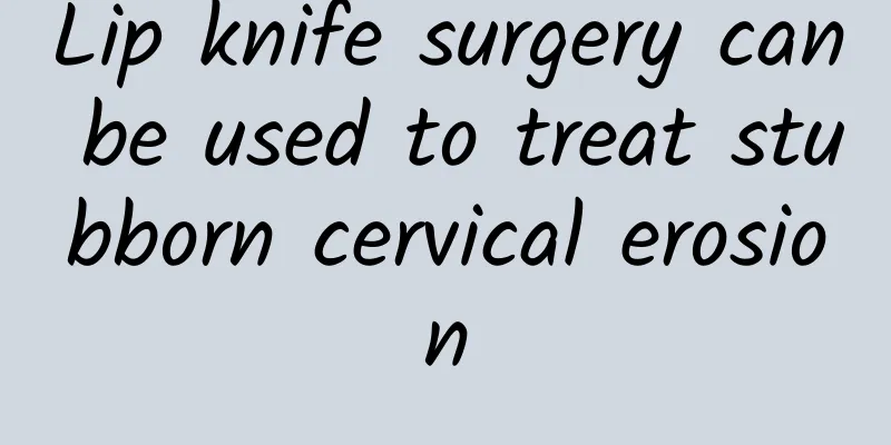 Lip knife surgery can be used to treat stubborn cervical erosion