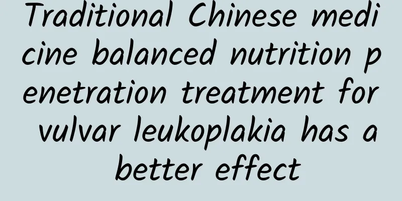 Traditional Chinese medicine balanced nutrition penetration treatment for vulvar leukoplakia has a better effect