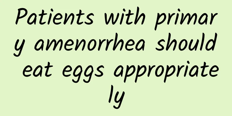 Patients with primary amenorrhea should eat eggs appropriately