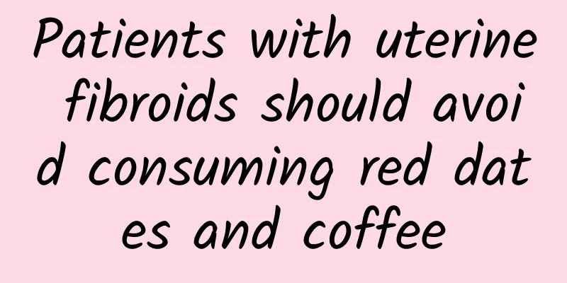 Patients with uterine fibroids should avoid consuming red dates and coffee
