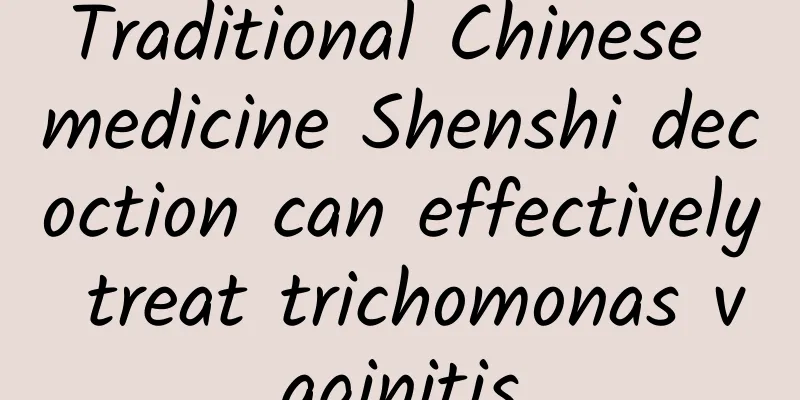 Traditional Chinese medicine Shenshi decoction can effectively treat trichomonas vaginitis