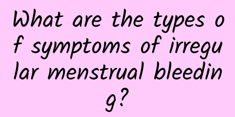 What are the types of symptoms of irregular menstrual bleeding?