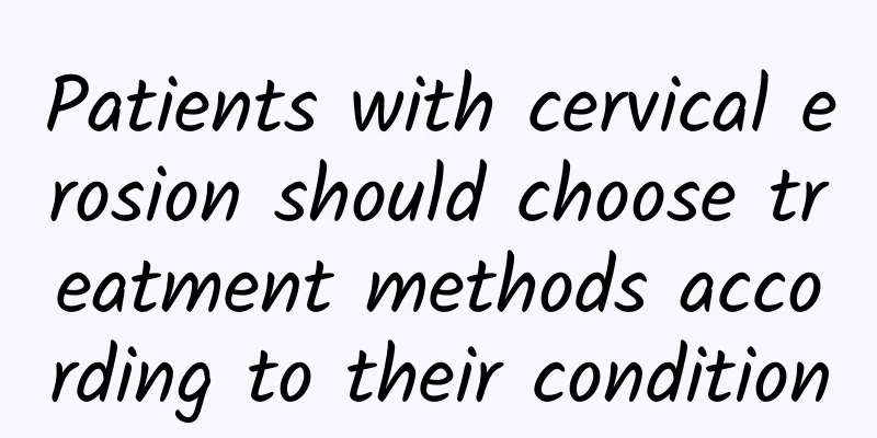 Patients with cervical erosion should choose treatment methods according to their condition