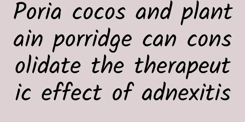 Poria cocos and plantain porridge can consolidate the therapeutic effect of adnexitis