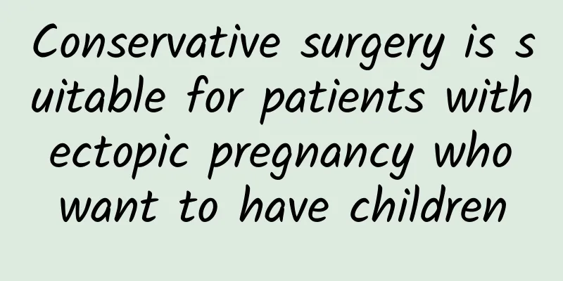 Conservative surgery is suitable for patients with ectopic pregnancy who want to have children