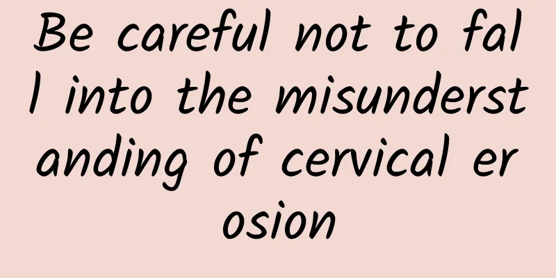 Be careful not to fall into the misunderstanding of cervical erosion
