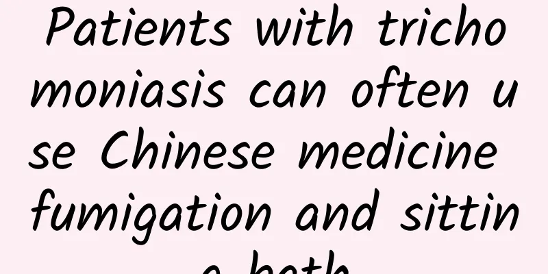 Patients with trichomoniasis can often use Chinese medicine fumigation and sitting bath
