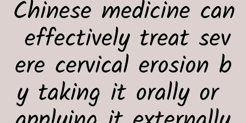 Chinese medicine can effectively treat severe cervical erosion by taking it orally or applying it externally