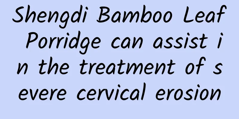 Shengdi Bamboo Leaf Porridge can assist in the treatment of severe cervical erosion