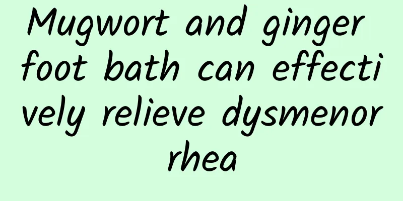 Mugwort and ginger foot bath can effectively relieve dysmenorrhea