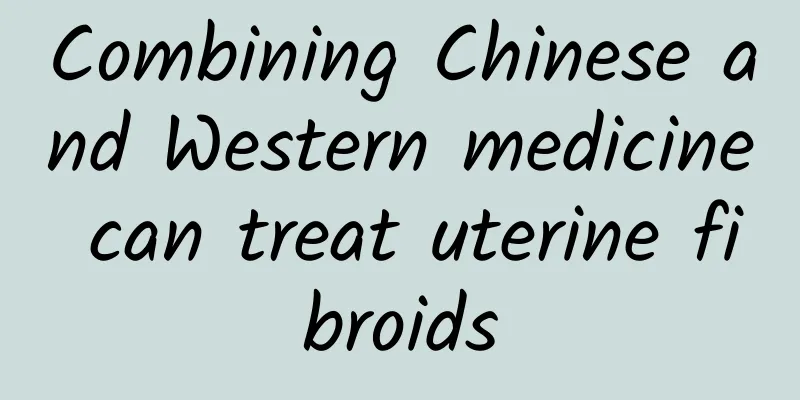 Combining Chinese and Western medicine can treat uterine fibroids