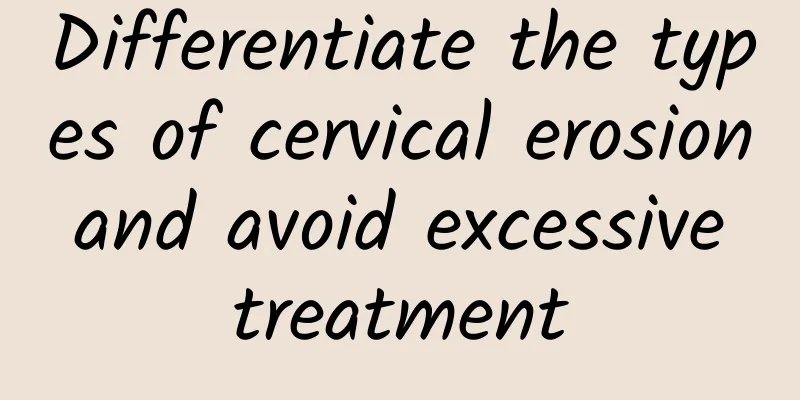 Differentiate the types of cervical erosion and avoid excessive treatment