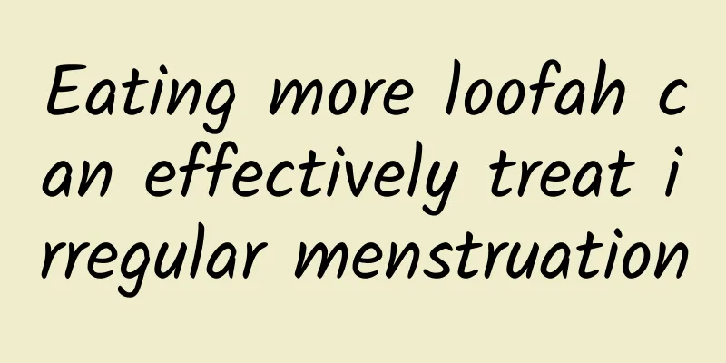 Eating more loofah can effectively treat irregular menstruation