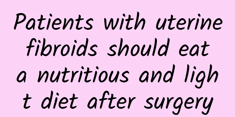 Patients with uterine fibroids should eat a nutritious and light diet after surgery