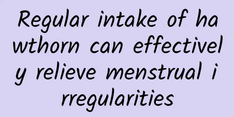 Regular intake of hawthorn can effectively relieve menstrual irregularities