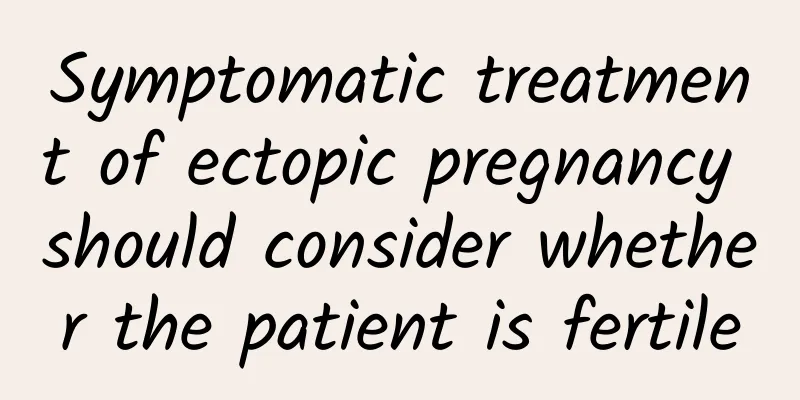 Symptomatic treatment of ectopic pregnancy should consider whether the patient is fertile