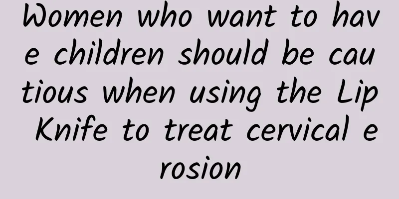 Women who want to have children should be cautious when using the Lip Knife to treat cervical erosion