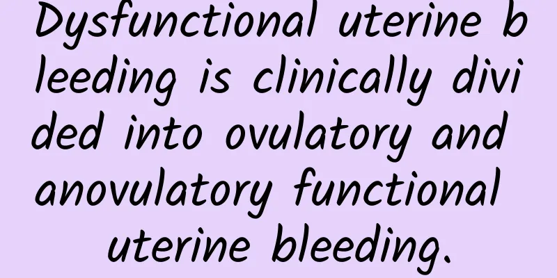 Dysfunctional uterine bleeding is clinically divided into ovulatory and anovulatory functional uterine bleeding.