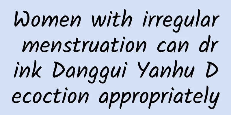 Women with irregular menstruation can drink Danggui Yanhu Decoction appropriately