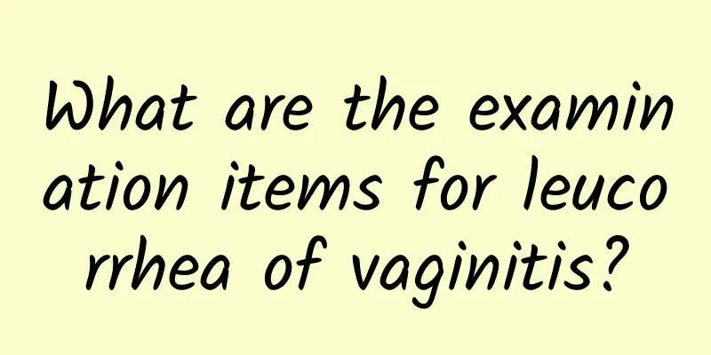 What are the examination items for leucorrhea of ​​vaginitis?