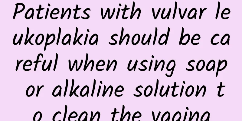 Patients with vulvar leukoplakia should be careful when using soap or alkaline solution to clean the vagina