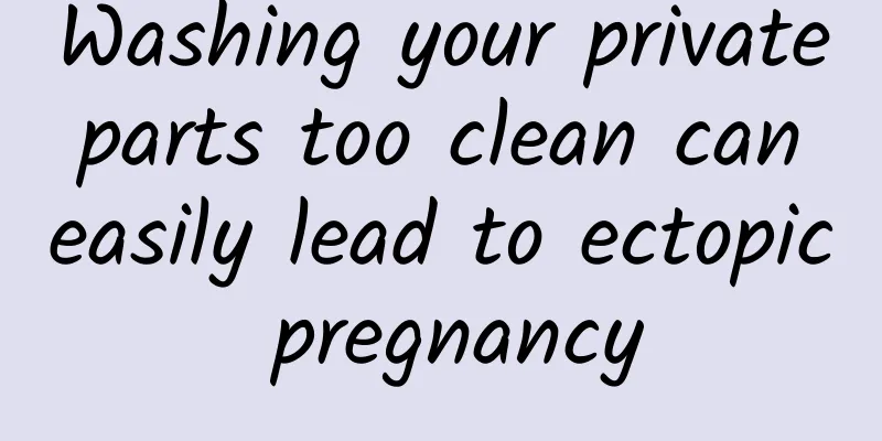Washing your private parts too clean can easily lead to ectopic pregnancy