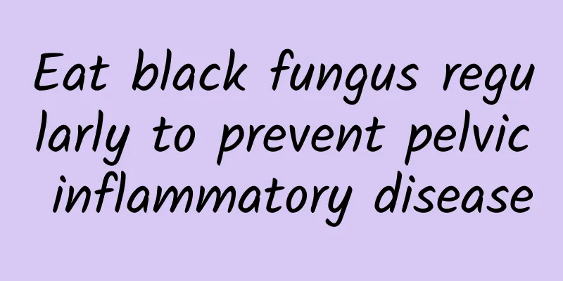 Eat black fungus regularly to prevent pelvic inflammatory disease