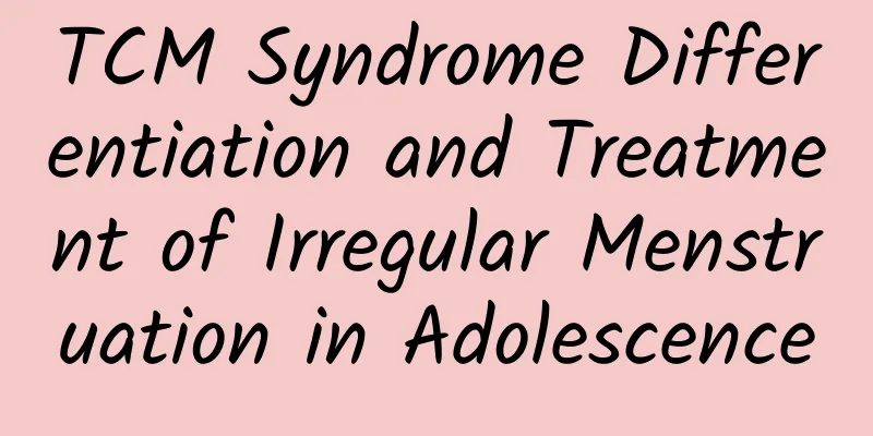 TCM Syndrome Differentiation and Treatment of Irregular Menstruation in Adolescence