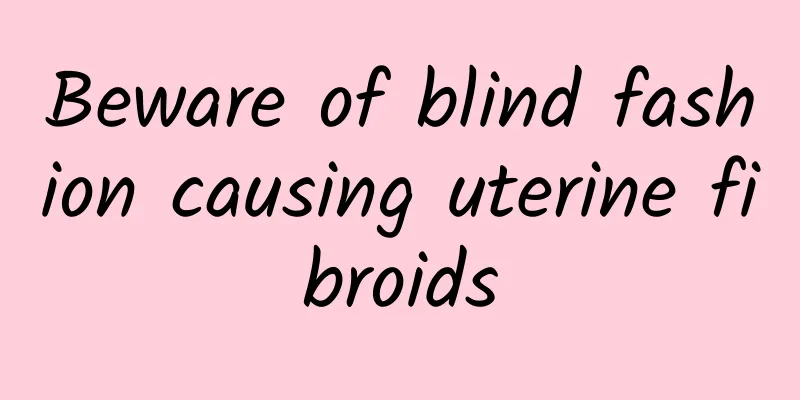 Beware of blind fashion causing uterine fibroids
